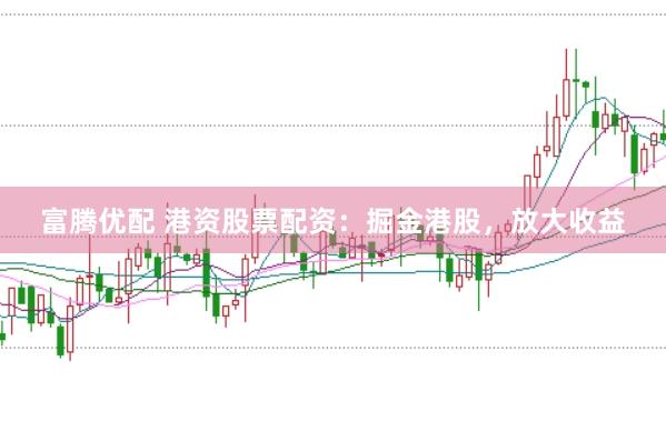 富腾优配 港资股票配资：掘金港股，放大收益