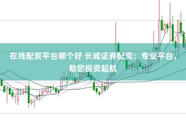 在线配资平台哪个好 长城证券配资：专业平台，助您投资起航