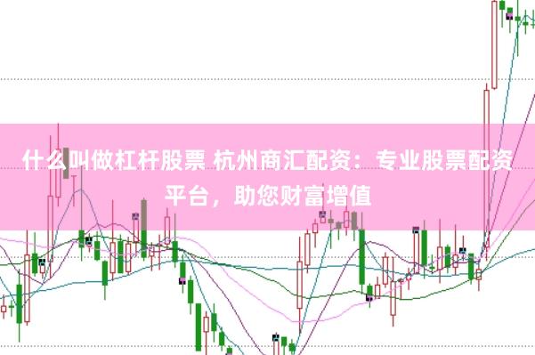 什么叫做杠杆股票 杭州商汇配资：专业股票配资平台，助您财富增值