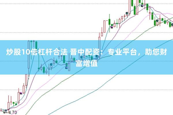 炒股10倍杠杆合法 晋中配资：专业平台，助您财富增值