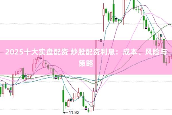 2025十大实盘配资 炒股配资利息：成本、风险与策略