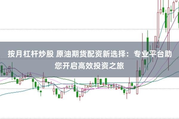 按月杠杆炒股 原油期货配资新选择：专业平台助您开启高效投资之旅