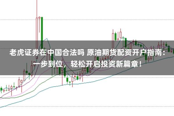 老虎证券在中国合法吗 原油期货配资开户指南：一步到位，轻松开启投资新篇章！
