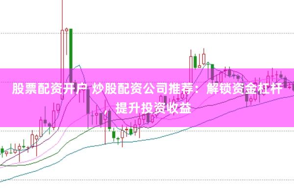 股票配资开户 炒股配资公司推荐：解锁资金杠杆，提升投资收益
