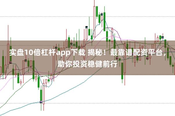 实盘10倍杠杆app下载 揭秘!最靠谱配资平台,助你投资稳健前行
