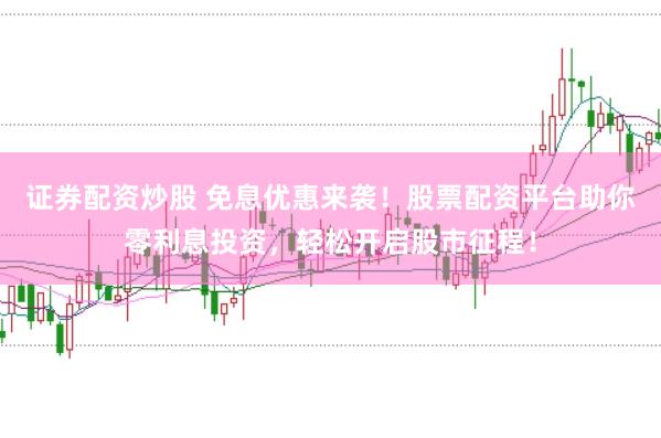 证券配资炒股 免息优惠来袭!股票配资平台助你零利息投资,轻松开启股市征程!