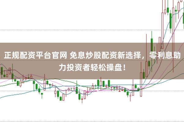 正规配资平台官网 免息炒股配资新选择,零利息助力投资者轻松操盘!