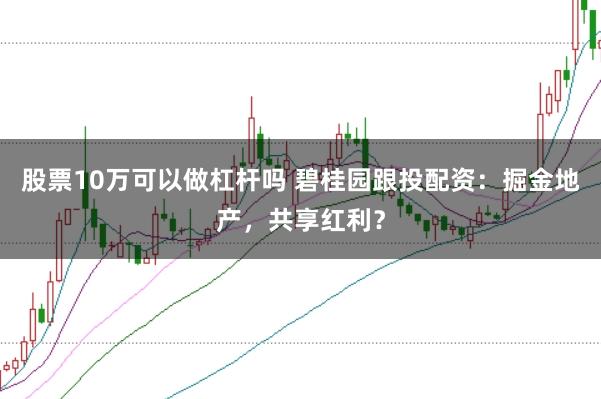 股票10万可以做杠杆吗 碧桂园跟投配资:掘金地产,共享红利?