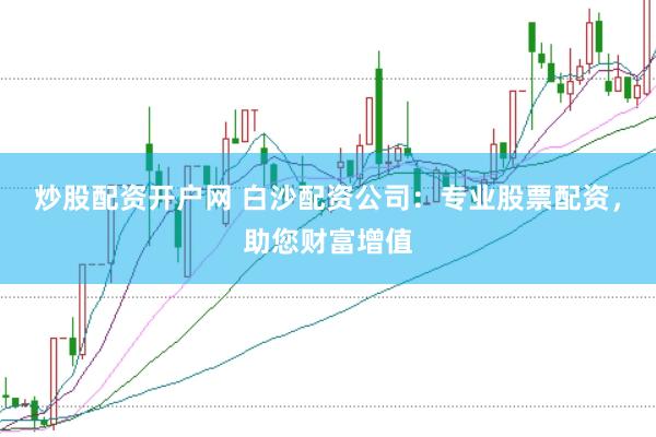 炒股配资开户网 白沙配资公司:专业股票配资,助您财富增值