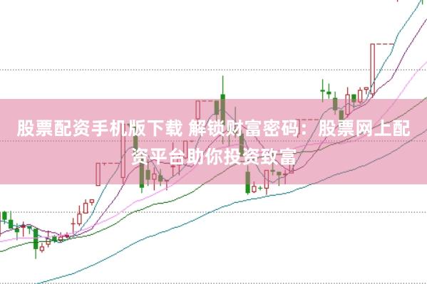 股票配资手机版下载 解锁财富密码：股票网上配资平台助你投资致富