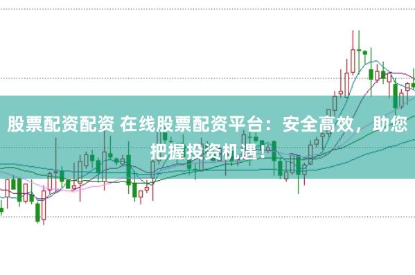 股票配资配资 在线股票配资平台:安全高效,助您把握投资机遇!