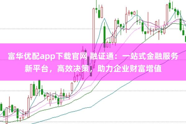 富华优配app下载官网 融证通:一站式金融服务新平台,高效决策,助力企业财富增值