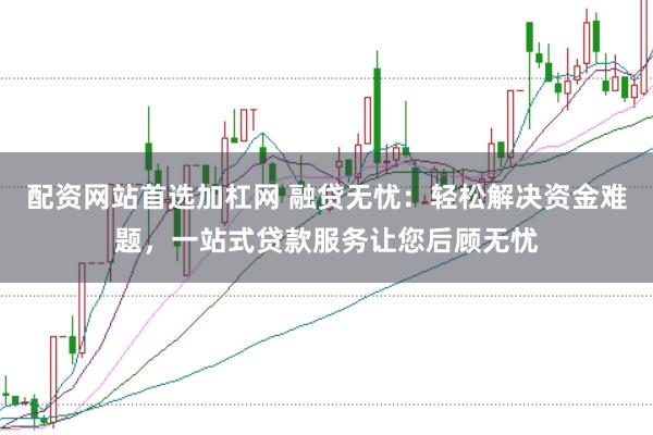 配资网站首选加杠网 融贷无忧:轻松解决资金难题,一站式贷款服务让您后顾无忧