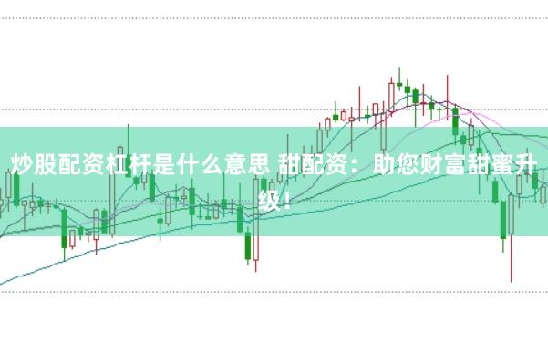 炒股配资杠杆是什么意思 甜配资：助您财富甜蜜升级！