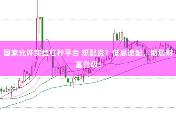 国家允许实盘杠杆平台 想配资?低息速配,助您财富升级!