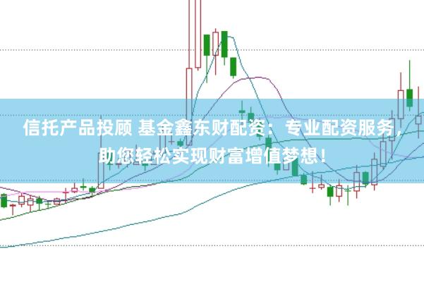 信托产品投顾 基金鑫东财配资：专业配资服务，助您轻松实现财富增值梦想！