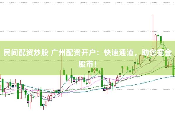 民间配资炒股 广州配资开户:快速通道,助您掘金股市!
