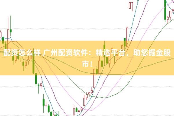配资怎么样 广州配资软件:精选平台,助您掘金股市!