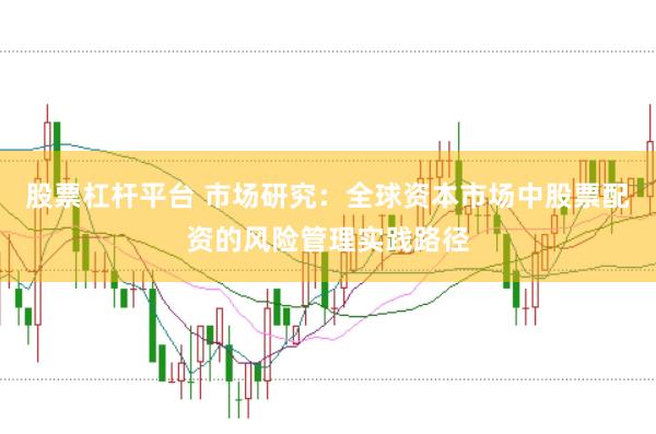 股票杠杆平台 市场研究:全球资本市场中股票配资的风险管理实践路径