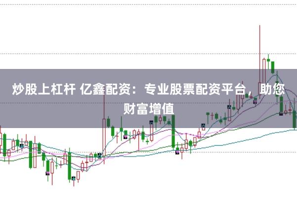 炒股上杠杆 亿鑫配资：专业股票配资平台，助您财富增值