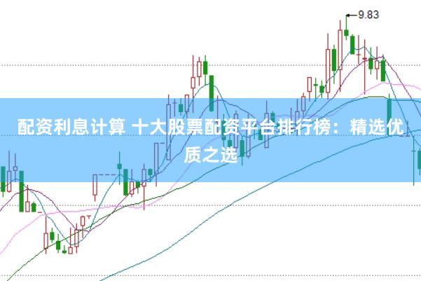 配资利息计算 十大股票配资平台排行榜：精选优质之选