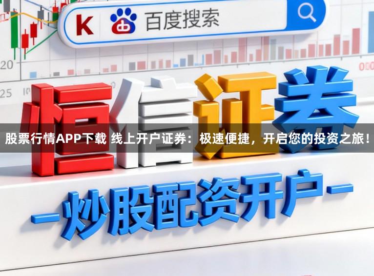 股票行情APP下载 线上开户证券:极速便捷,开启您的投资之旅!