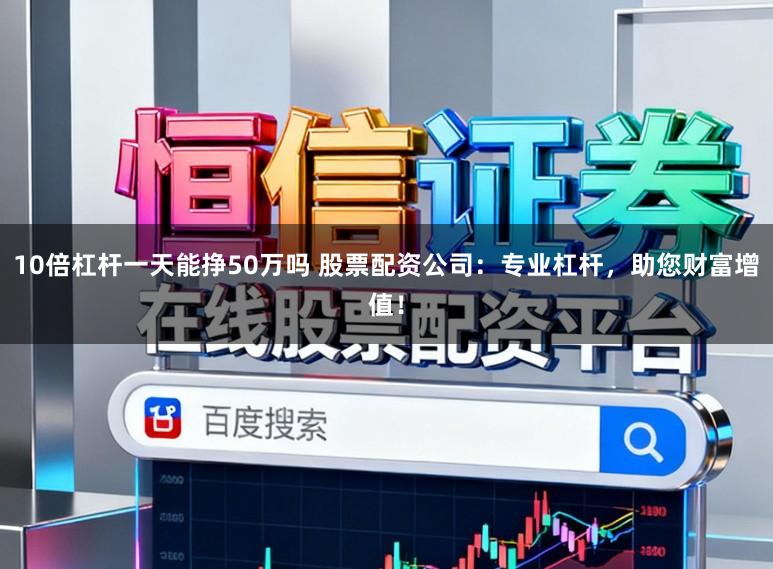 10倍杠杆一天能挣50万吗 股票配资公司：专业杠杆，助您财富增值！