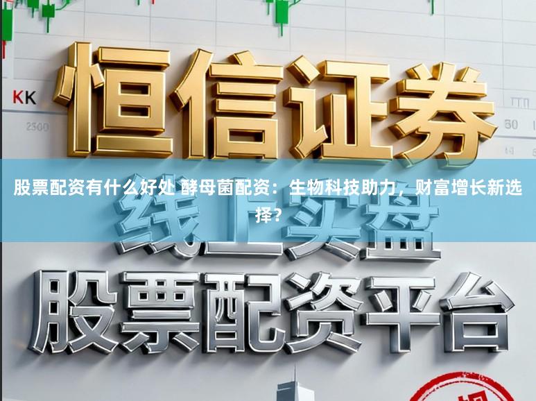 股票配资有什么好处 酵母菌配资:生物科技助力,财富增长新选择?