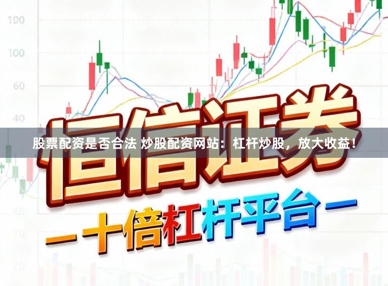 股票配资是否合法 炒股配资网站：杠杆炒股，放大收益！