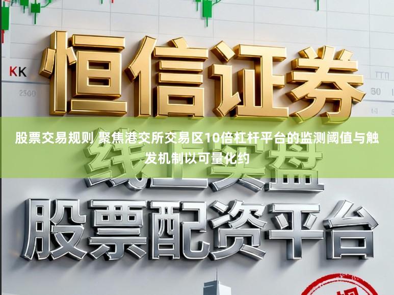 股票交易规则 聚焦港交所交易区10倍杠杆平台的监测阈值与触发机制以可量化约