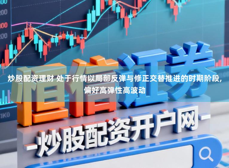 炒股配资理财 处于行情以局部反弹与修正交替推进的时期阶段，偏好高弹性高波动