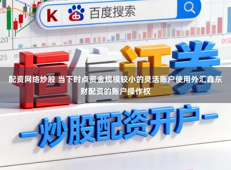 配资网络炒股 当下时点资金规模较小的灵活账户使用外汇鑫东财配资的账户操作权