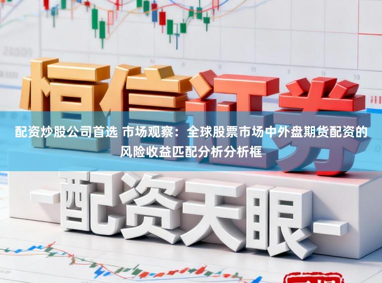 配资炒股公司首选 市场观察：全球股票市场中外盘期货配资的风险收益匹配分析分析框