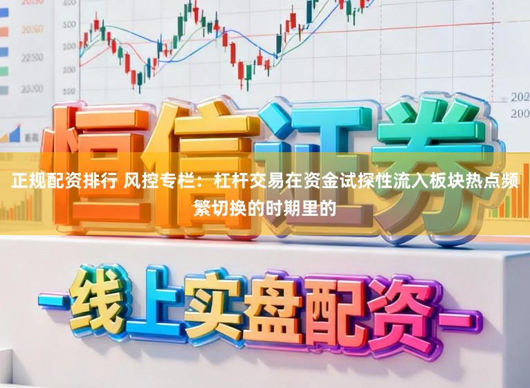 正规配资排行 风控专栏:杠杆交易在资金试探性流入板块热点频繁切换的时期里的