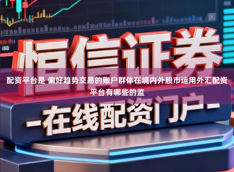 配资平台是 偏好趋势交易的账户群体在境内外股市运用外汇配资平台有哪些的监