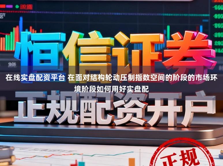 在线实盘配资平台 在面对结构轮动压制指数空间的阶段的市场环境阶段如何用好实盘配