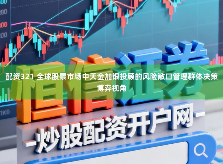 配资321 全球股票市场中天金加银投顾的风险敞口管理群体决策博弈视角