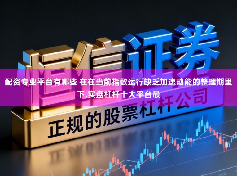 配资专业平台有哪些 在在当前指数运行缺乏加速动能的整理期里下，实盘杠杆十大平台最