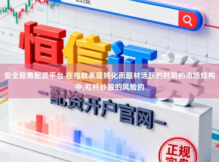 安全股票配资平台 在指数表现钝化而题材活跃的时期的市场结构中，杠杆炒股的风险的