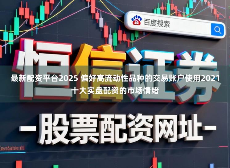 最新配资平台2025 偏好高流动性品种的交易账户使用2021十大实盘配资的市场情绪