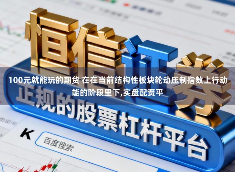 100元就能玩的期货 在在当前结构性板块轮动压制指数上行动能的阶段里下，实盘配资平