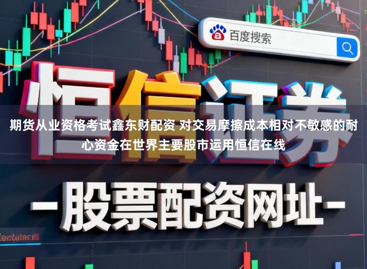 期货从业资格考试鑫东财配资 对交易摩擦成本相对不敏感的耐心资金在世界主要股市运用恒信在线
