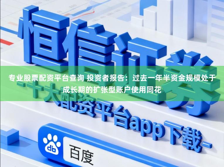 专业股票配资平台查询 投资者报告：过去一年半资金规模处于成长期的扩张型账户使用同花