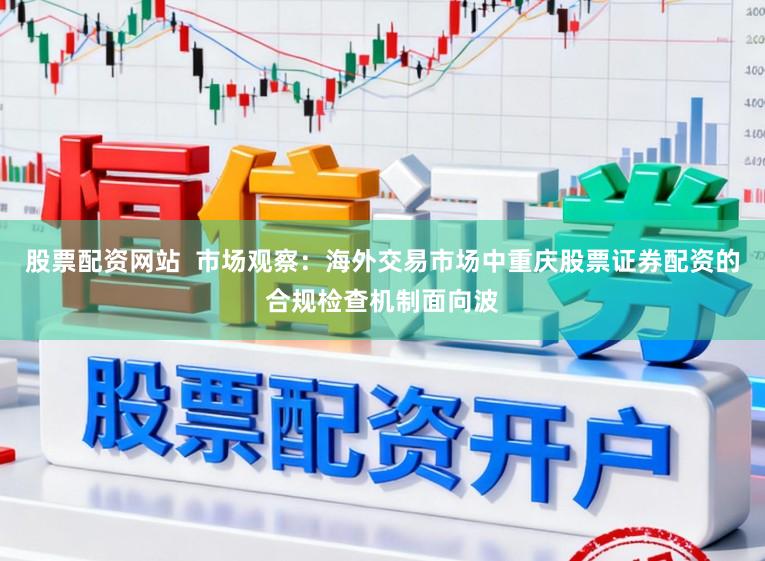 股票配资网站  市场观察：海外交易市场中重庆股票证券配资的合规检查机制面向波