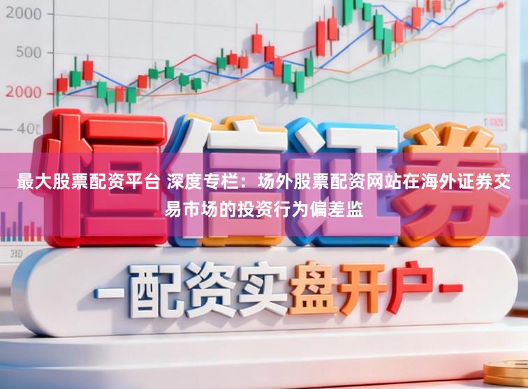 最大股票配资平台 深度专栏：场外股票配资网站在海外证券交易市场的投资行为偏差监