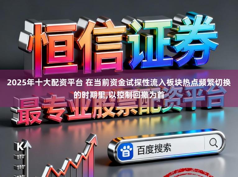 2025年十大配资平台 在当前资金试探性流入板块热点频繁切换的时期里，以控制回撤为首