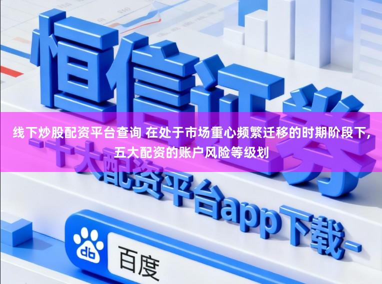 线下炒股配资平台查询 在处于市场重心频繁迁移的时期阶段下，五大配资的账户风险等级划
