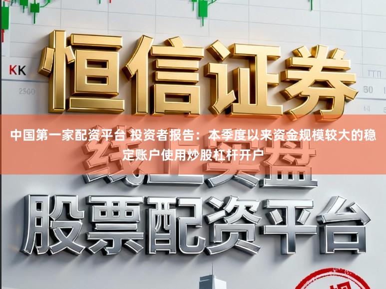 中国第一家配资平台 投资者报告：本季度以来资金规模较大的稳定账户使用炒股杠杆开户