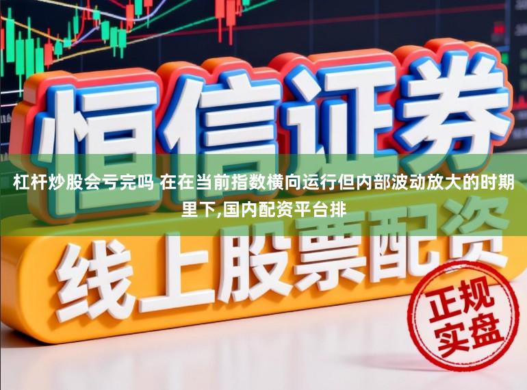 杠杆炒股会亏完吗 在在当前指数横向运行但内部波动放大的时期里下，国内配资平台排