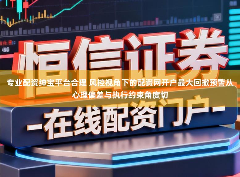 专业配资绅宝平台合理 风控视角下的配资网开户最大回撤预警从心理偏差与执行约束角度切